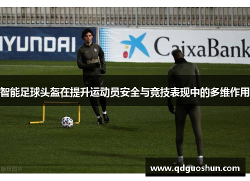 智能足球头盔在提升运动员安全与竞技表现中的多维作用